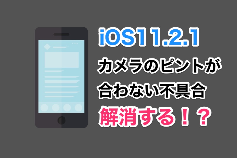 iOS11.2.1でカメラのピントが合わなくなる不具合が解決！？iOS11.2.1へのアップデートで改善されたとの声